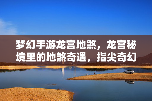 梦幻手游龙宫地煞,龙宫秘境里的地煞奇遇,指尖奇幻冒险 梦幻手游龙宫地煞,龙宫秘境里的地煞奇遇,指尖奇幻冒险
