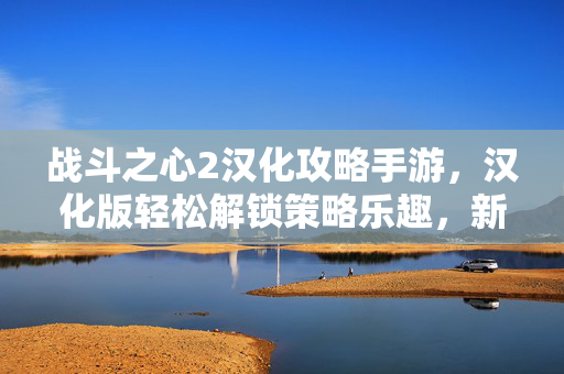 战斗之心2汉化攻略手游,汉化版轻松解锁策略乐趣,新手进阶全攻略 战斗之心2汉化攻略手游,汉化版轻松解锁策略乐趣,新手进阶全攻略