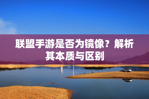 联盟手游是否为镜像?解析其本质与区别 联盟手游是否为镜像?解析其本质与区别