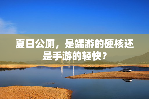 夏日公厕,是端游的硬核还是手游的轻快? 夏日公厕,是端游的硬核还是手游的轻快?
