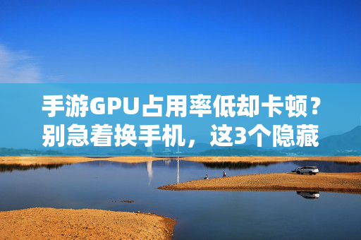 手游GPU占用率低却卡顿?别急着换手机,这3个隐藏原因可能才是罪魁祸首 手游GPU占用率低却卡顿?别急着换手机,这3个隐藏原因可能才是罪魁祸首