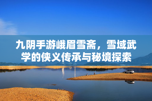 九阴手游峨眉雪斋,雪域武学的侠义传承与秘境探索 九阴手游峨眉雪斋,雪域武学的侠义传承与秘境探索