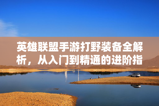 英雄联盟手游打野装备全解析,从入门到精通的进阶指南 英雄联盟手游打野装备全解析,从入门到精通的进阶指南