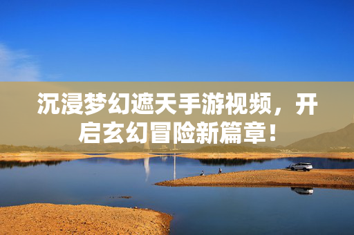 沉浸梦幻遮天手游视频,开启玄幻冒险新篇章! 沉浸梦幻遮天手游视频,开启玄幻冒险新篇章!