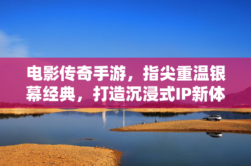 电影传奇手游,指尖重温银幕经典,打造沉浸式IP新体验 电影传奇手游,指尖重温银幕经典,打造沉浸式IP新体验
