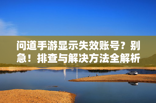 问道手游显示失效账号?别急!排查与解决方法全解析 问道手游显示失效账号?别急!排查与解决方法全解析