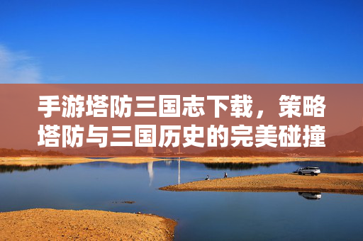 手游塔防三国志下载,策略塔防与三国历史的完美碰撞,下载体验三国争霸的乐趣 手游塔防三国志下载,策略塔防与三国历史的完美碰撞,下载体验三国争霸的乐趣