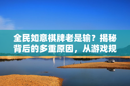 全民如意棋牌老是输?揭秘背后的多重原因,从游戏规则到心理陷阱 全民如意棋牌老是输?揭秘背后的多重原因,从游戏规则到心理陷阱