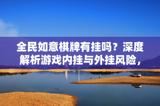 全民如意棋牌有挂吗?深度解析游戏内挂与外挂风险,玩家需警惕的细节 全民如意棋牌有挂吗?深度解析游戏内挂与外挂风险,玩家需警惕的细节