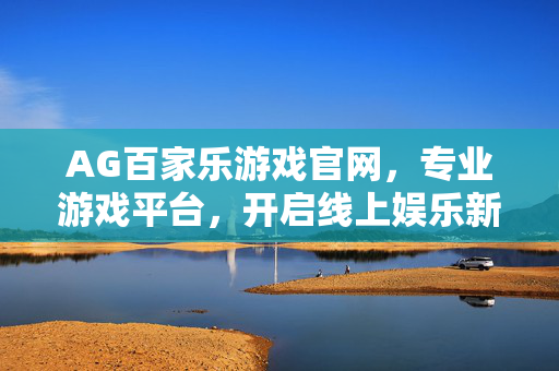 AG百家乐游戏官网,专业游戏平台,开启线上娱乐新篇章 AG百家乐游戏官网,专业游戏平台,开启线上娱乐新篇章