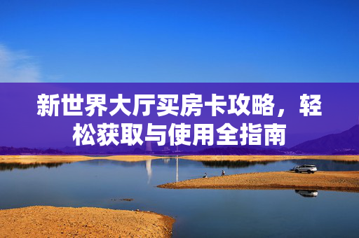 新世界大厅买房卡攻略,轻松获取与使用全指南 新世界大厅买房卡攻略,轻松获取与使用全指南