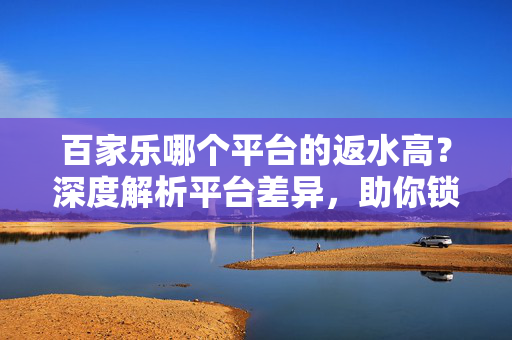 百家乐哪个平台的返水高?深度解析平台差异,助你锁定高返水平台 百家乐哪个平台的返水高?深度解析平台差异,助你锁定高返水平台
