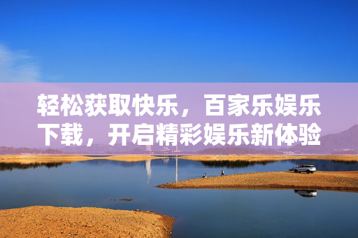 轻松获取快乐,百家乐娱乐下载,开启精彩娱乐新体验 轻松获取快乐,百家乐娱乐下载,开启精彩娱乐新体验