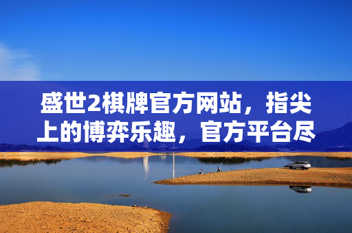 盛世2棋牌官方网站,指尖上的博弈乐趣,官方平台尽享真实体验 盛世2棋牌官方网站,指尖上的博弈乐趣,官方平台尽享真实体验