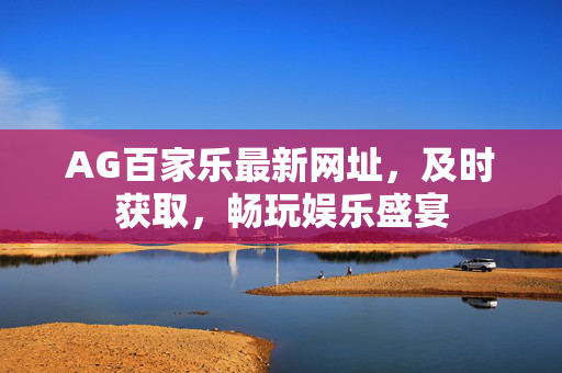 AG百家乐最新网址,及时获取,畅玩娱乐盛宴 AG百家乐最新网址,及时获取,畅玩娱乐盛宴