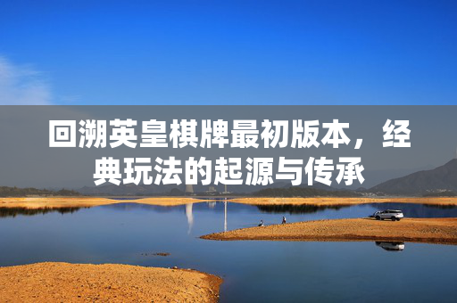 回溯英皇棋牌最初版本,经典玩法的起源与传承 回溯英皇棋牌最初版本,经典玩法的起源与传承