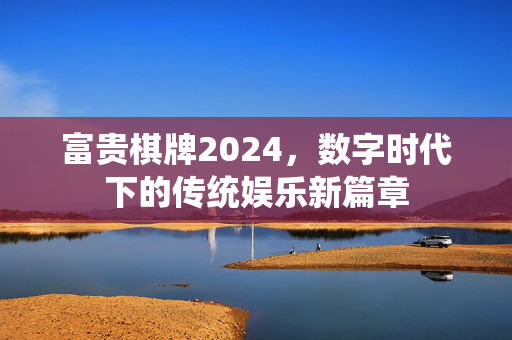 富贵棋牌2024,数字时代下的传统娱乐新篇章 富贵棋牌2024,数字时代下的传统娱乐新篇章