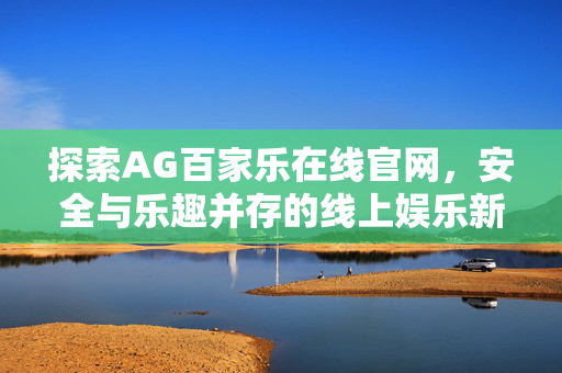 探索AG百家乐在线官网,安全与乐趣并存的线上娱乐新选择 探索AG百家乐在线官网,安全与乐趣并存的线上娱乐新选择
