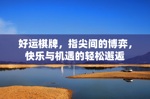 好运棋牌,指尖间的博弈,快乐与机遇的轻松邂逅 好运棋牌,指尖间的博弈,快乐与机遇的轻松邂逅