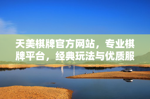 天美棋牌官方网站,专业棋牌平台,经典玩法与优质服务一站式体验 天美棋牌官方网站,专业棋牌平台,经典玩法与优质服务一站式体验