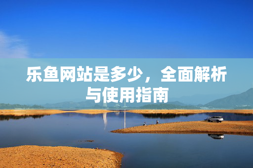 乐鱼网站是多少,全面解析与使用指南 乐鱼网站是多少,全面解析与使用指南