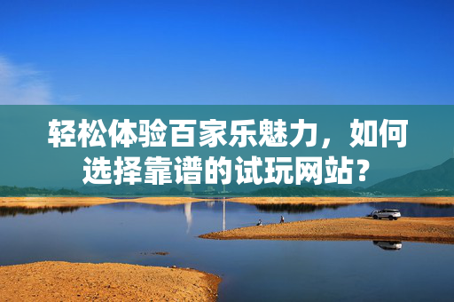 轻松体验百家乐魅力,如何选择靠谱的试玩网站? 轻松体验百家乐魅力,如何选择靠谱的试玩网站?