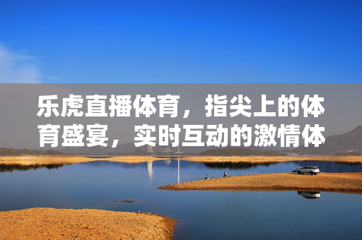 乐虎直播体育,指尖上的体育盛宴,实时互动的激情体验 乐虎直播体育,指尖上的体育盛宴,实时互动的激情体验