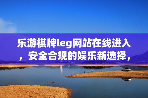 乐游棋牌leg网站在线进入,安全合规的娱乐新选择,助力玩家畅享公平竞技乐趣 乐游棋牌leg网站在线进入,安全合规的娱乐新选择,助力玩家畅享公平竞技乐趣