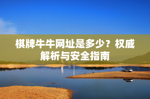 棋牌牛牛网址是多少?权威解析与安全指南 棋牌牛牛网址是多少?权威解析与安全指南