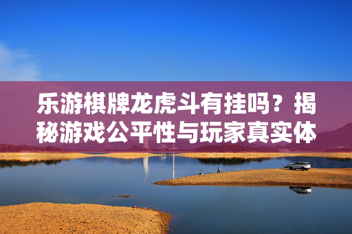 乐游棋牌龙虎斗有挂吗?揭秘游戏公平性与玩家真实体验 乐游棋牌龙虎斗有挂吗?揭秘游戏公平性与玩家真实体验