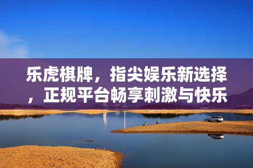 乐虎棋牌,指尖娱乐新选择,正规平台畅享刺激与快乐 乐虎棋牌,指尖娱乐新选择,正规平台畅享刺激与快乐