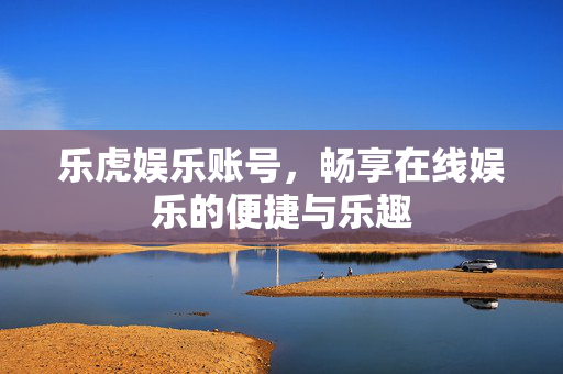 乐虎娱乐账号,畅享在线娱乐的便捷与乐趣 乐虎娱乐账号,畅享在线娱乐的便捷与乐趣