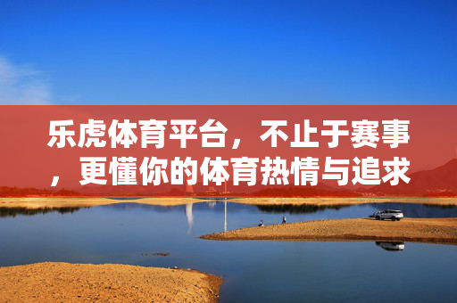乐虎体育平台,不止于赛事,更懂你的体育热情与追求 乐虎体育平台,不止于赛事,更懂你的体育热情与追求