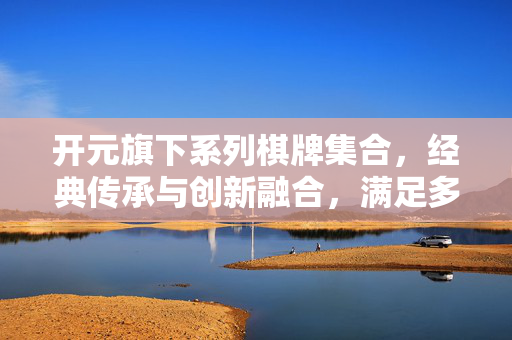 开元旗下系列棋牌集合,经典传承与创新融合,满足多元娱乐需求 开元旗下系列棋牌集合,经典传承与创新融合,满足多元娱乐需求
