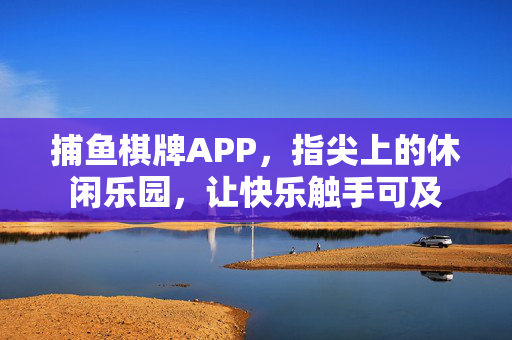 捕鱼棋牌APP,指尖上的休闲乐园,让快乐触手可及 捕鱼棋牌APP,指尖上的休闲乐园,让快乐触手可及