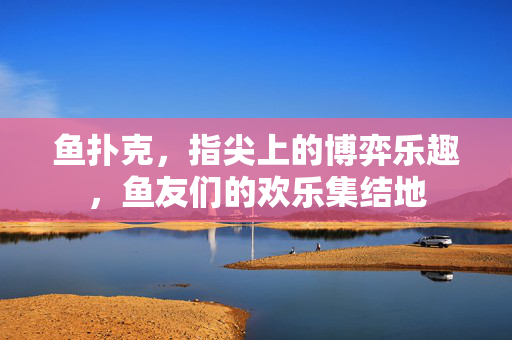 鱼扑克,指尖上的博弈乐趣,鱼友们的欢乐集结地 鱼扑克,指尖上的博弈乐趣,鱼友们的欢乐集结地