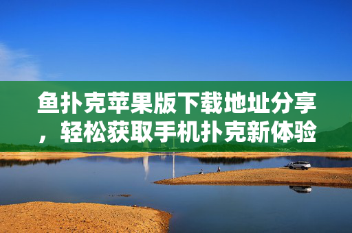 鱼扑克苹果版下载地址分享,轻松获取手机扑克新体验 鱼扑克苹果版下载地址分享,轻松获取手机扑克新体验