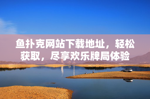鱼扑克网站下载地址,轻松获取,尽享欢乐牌局体验 鱼扑克网站下载地址,轻松获取,尽享欢乐牌局体验