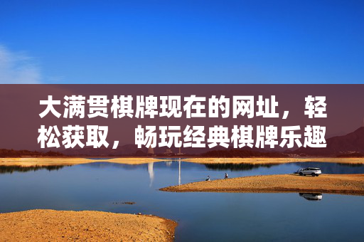 大满贯棋牌现在的网址,轻松获取,畅玩经典棋牌乐趣 大满贯棋牌现在的网址,轻松获取,畅玩经典棋牌乐趣