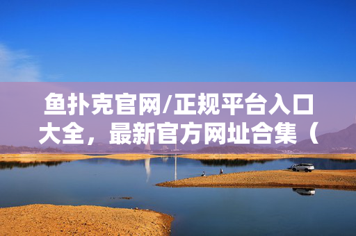 鱼扑克官网/正规平台入口大全，最新官方网址合集（如何安全找到官方网址，避免诈骗）
