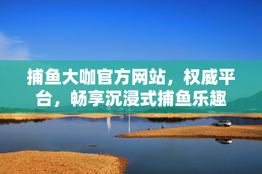 捕鱼大咖官方网站,权威平台,畅享沉浸式捕鱼乐趣 捕鱼大咖官方网站,权威平台,畅享沉浸式捕鱼乐趣