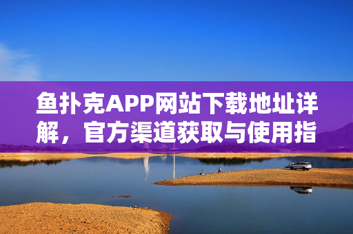 鱼扑克APP网站下载地址详解,官方渠道获取与使用指南 鱼扑克APP网站下载地址详解,官方渠道获取与使用指南