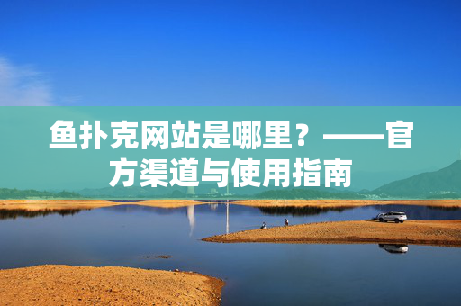 鱼扑克网站是哪里?——官方渠道与使用指南 鱼扑克网站是哪里?——官方渠道与使用指南
