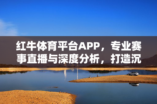 红牛体育平台APP,专业赛事直播与深度分析,打造沉浸式体育观赛体验 红牛体育平台APP,专业赛事直播与深度分析,打造沉浸式体育观赛体验