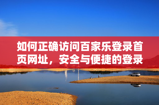 如何正确访问百家乐登录首页网址,安全与便捷的登录指南 如何正确访问百家乐登录首页网址,安全与便捷的登录指南