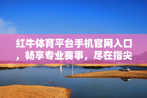 红牛体育平台手机官网入口,畅享专业赛事,尽在指尖的体育盛宴 红牛体育平台手机官网入口,畅享专业赛事,尽在指尖的体育盛宴