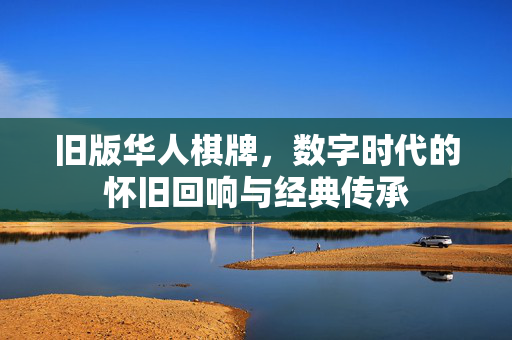 旧版华人棋牌，数字时代的怀旧回响与经典传承