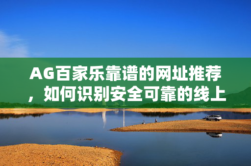 AG百家乐靠谱的网址推荐,如何识别安全可靠的线上平台? AG百家乐靠谱的网址推荐,如何识别安全可靠的线上平台?