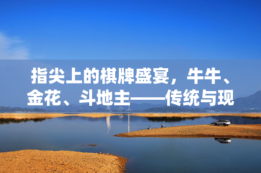 指尖上的棋牌盛宴,牛牛、金花、斗地主——传统与现代的完美融合 指尖上的棋牌盛宴,牛牛、金花、斗地主——传统与现代的完美融合