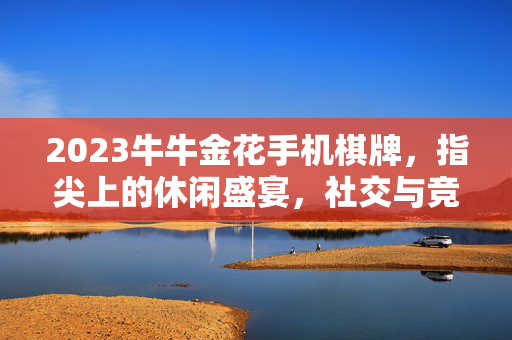 2023牛牛金花手机棋牌,指尖上的休闲盛宴,社交与竞技的完美融合 2023牛牛金花手机棋牌,指尖上的休闲盛宴,社交与竞技的完美融合